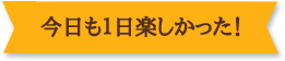 今日も１日楽しかった！