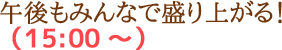 午後もみんなで盛り上がる！